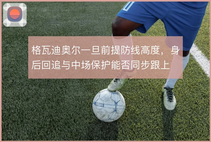 格瓦迪奥尔一旦前提防线高度，身后回追与中场保护能否同步跟上