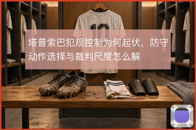 塔普索巴犯规控制为何起伏，防守动作选择与裁判尺度怎么解