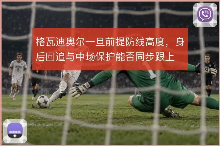 格瓦迪奥尔一旦前提防线高度，身后回追与中场保护能否同步跟上