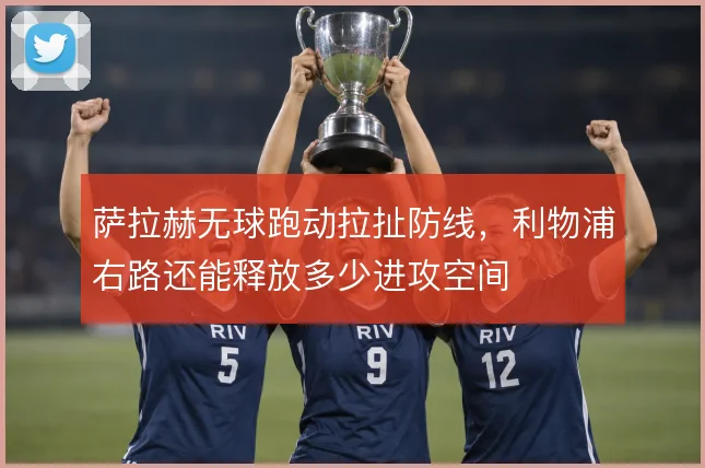 萨拉赫无球跑动拉扯防线，利物浦右路还能释放多少进攻空间