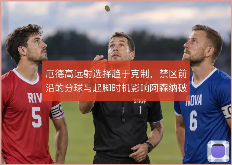 厄德高远射选择趋于克制，禁区前沿的分球与起脚时机影响阿森纳破密防