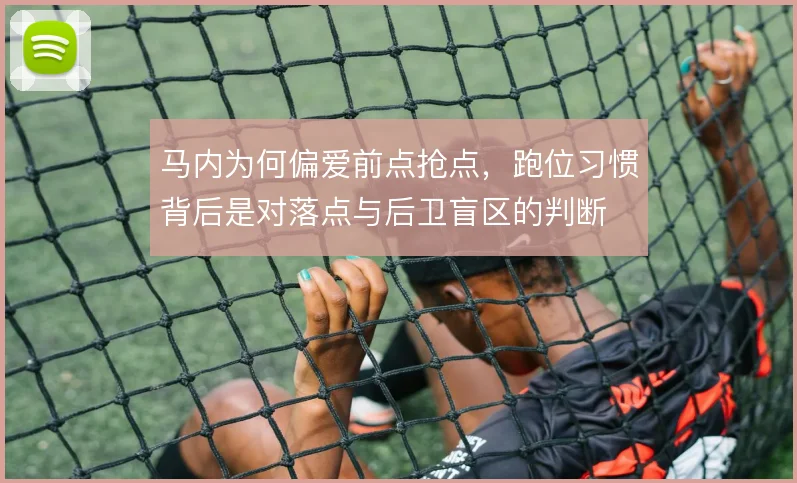 马内为何偏爱前点抢点，跑位习惯背后是对落点与后卫盲区的判断