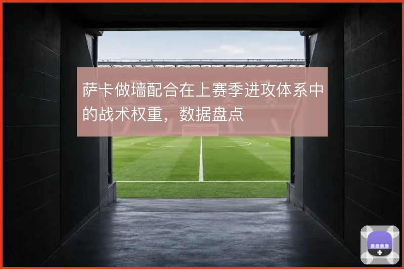 萨卡做墙配合在上赛季进攻体系中的战术权重，数据盘点