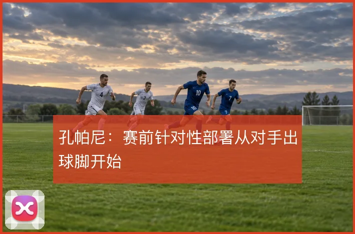 孔帕尼：赛前针对性部署从对手出球脚开始