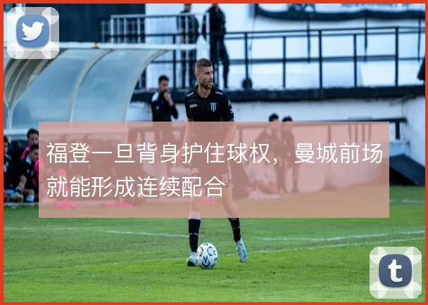 福登一旦背身护住球权，曼城前场就能形成连续配合