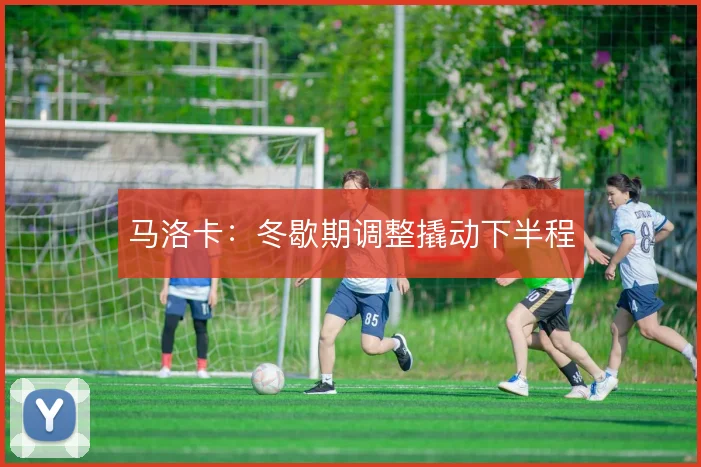 马洛卡:冬歇期调整撬动下半程