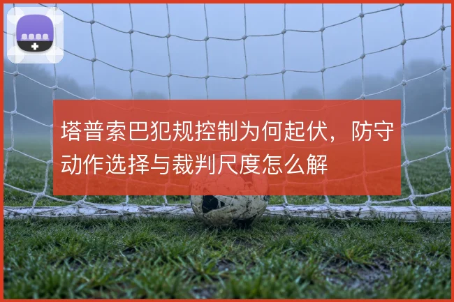 塔普索巴犯规控制为何起伏，防守动作选择与裁判尺度怎么解