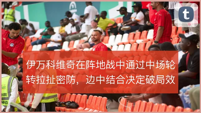 伊万科维奇在阵地战中通过中场轮转拉扯密防,边中结合决定破局效率