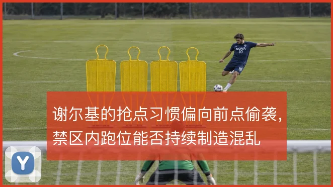 谢尔基的抢点习惯偏向前点偷袭，禁区内跑位能否持续制造混乱