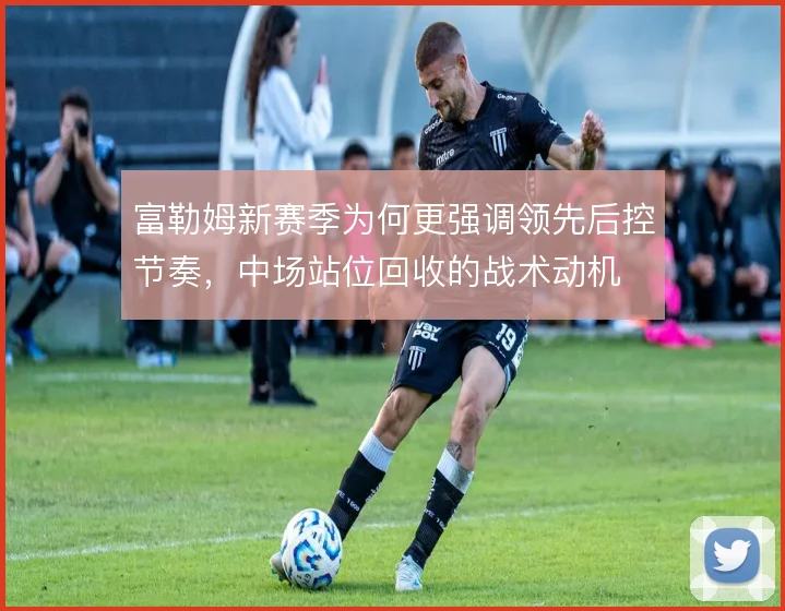 富勒姆新赛季为何更强调领先后控节奏，中场站位回收的战术动机
