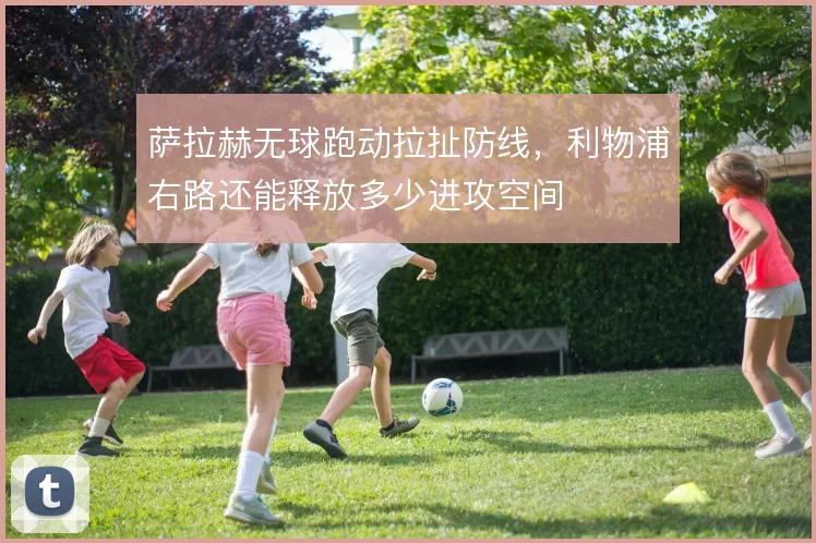 萨拉赫无球跑动拉扯防线,利物浦右路还能释放多少进攻空间