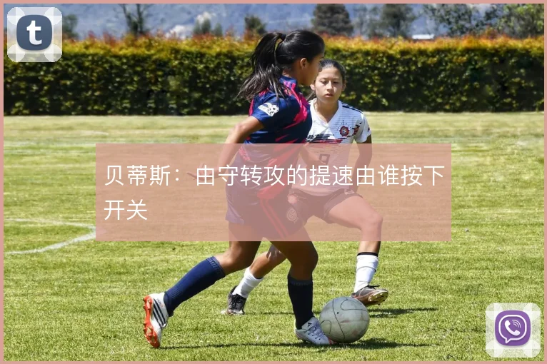 贝蒂斯：由守转攻的提速由谁按下开关