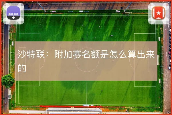 沙特联：附加赛名额是怎么算出来的