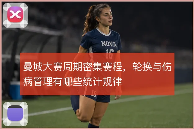 曼城大赛周期密集赛程，轮换与伤病管理有哪些统计规律