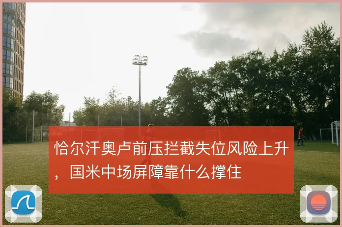 恰尔汗奥卢前压拦截失位风险上升，国米中场屏障靠什么撑住