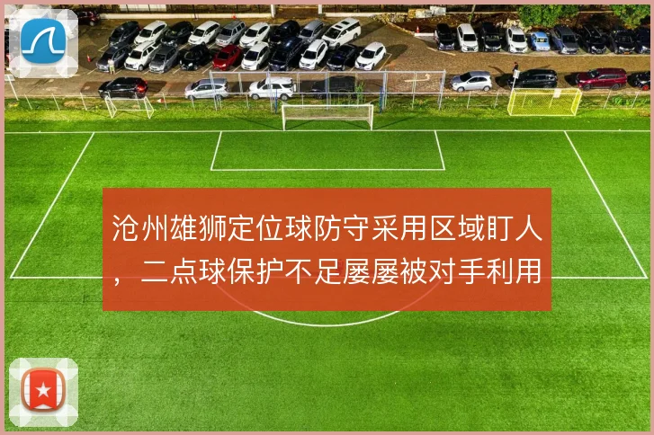 沧州雄狮定位球防守采用区域盯人，二点球保护不足屡屡被对手利用