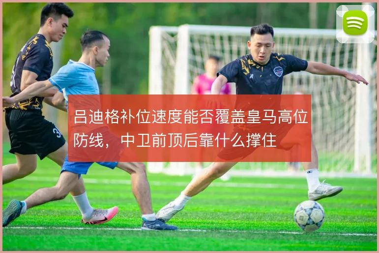 吕迪格补位速度能否覆盖皇马高位防线，中卫前顶后靠什么撑住