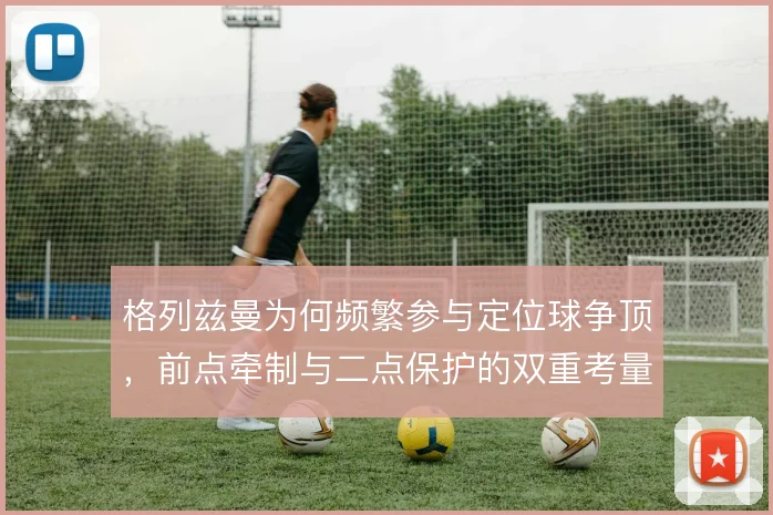 格列兹曼为何频繁参与定位球争顶，前点牵制与二点保护的双重考量