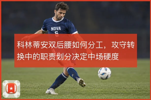 科林蒂安双后腰如何分工,攻守转换中的职责划分决定中场硬度