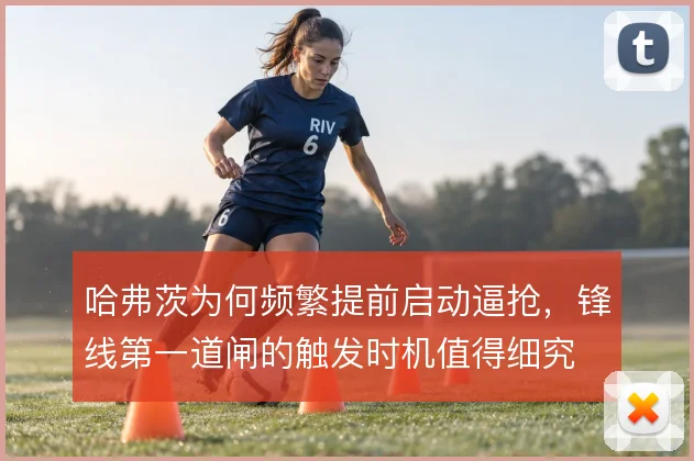 哈弗茨为何频繁提前启动逼抢，锋线第一道闸的触发时机值得细究