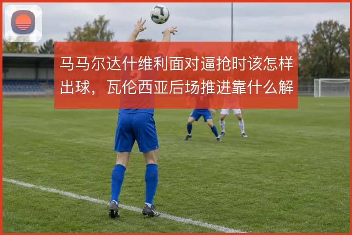 马马尔达什维利面对逼抢时该怎样出球，瓦伦西亚后场推进靠什么解压