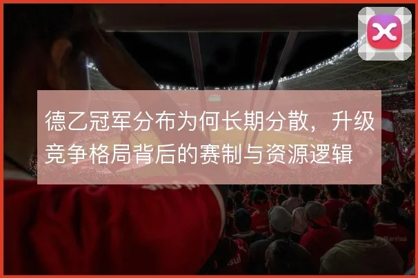 德乙冠军分布为何长期分散,升级竞争格局背后的赛制与资源逻辑