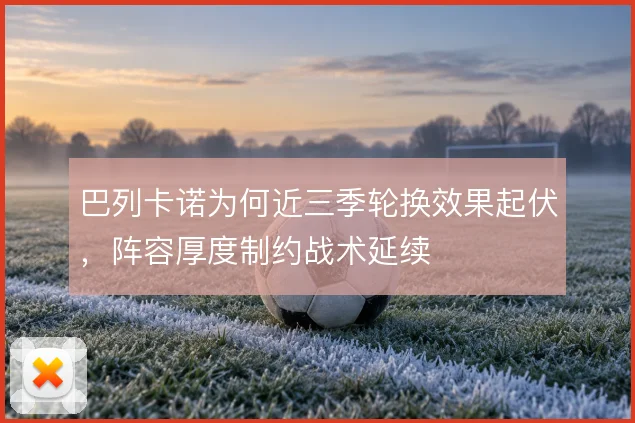 巴列卡诺为何近三季轮换效果起伏，阵容厚度制约战术延续