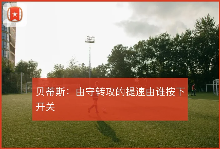 贝蒂斯：由守转攻的提速由谁按下开关