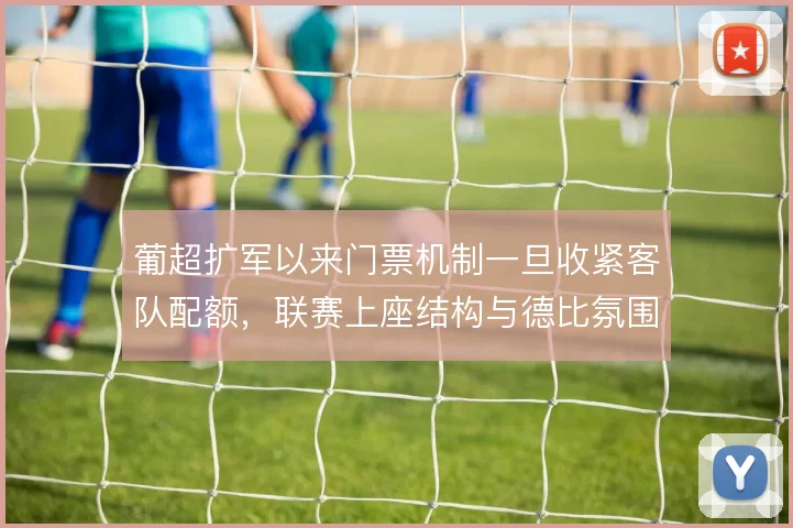 葡超扩军以来门票机制一旦收紧客队配额,联赛上座结构与德比氛围如何变化