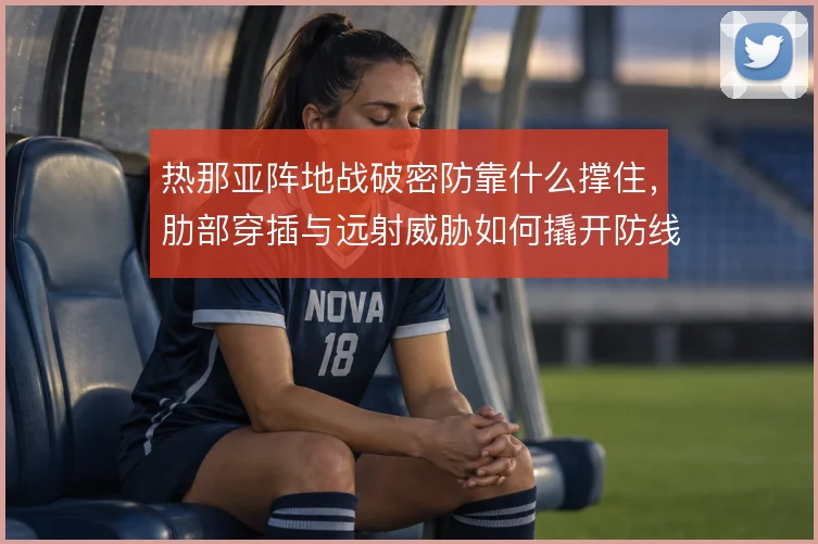 热那亚阵地战破密防靠什么撑住，肋部穿插与远射威胁如何撬开防线
