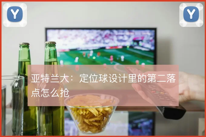 亚特兰大:定位球设计里的第二落点怎么抢