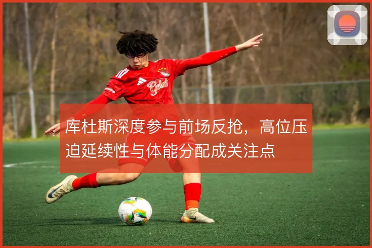 库杜斯深度参与前场反抢，高位压迫延续性与体能分配成关注点