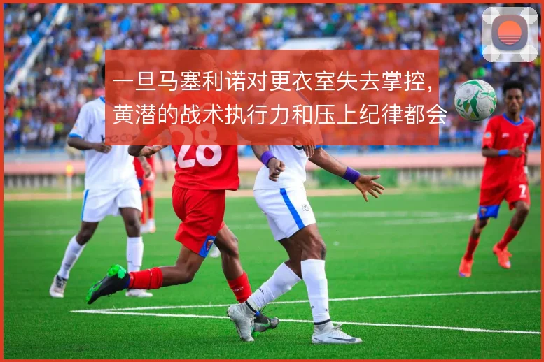 一旦马塞利诺对更衣室失去掌控，黄潜的战术执行力和压上纪律都会随之松动
