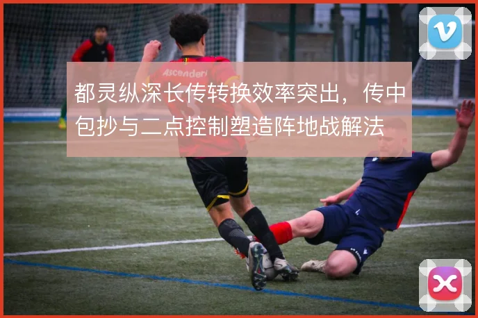 都灵纵深长传转换效率突出，传中包抄与二点控制塑造阵地战解法