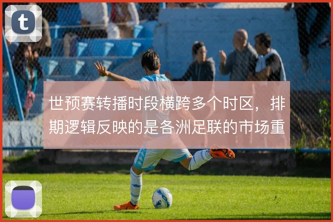 世预赛转播时段横跨多个时区，排期逻辑反映的是各洲足联的市场重心