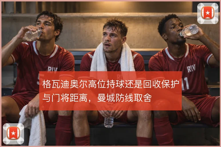 格瓦迪奥尔高位持球还是回收保护与门将距离，曼城防线取舍
