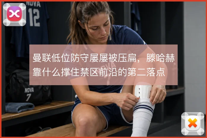 曼联低位防守屡屡被压扁，滕哈赫靠什么撑住禁区前沿的第二落点