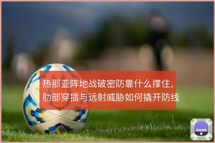 热那亚阵地战破密防靠什么撑住，肋部穿插与远射威胁如何撬开防线
