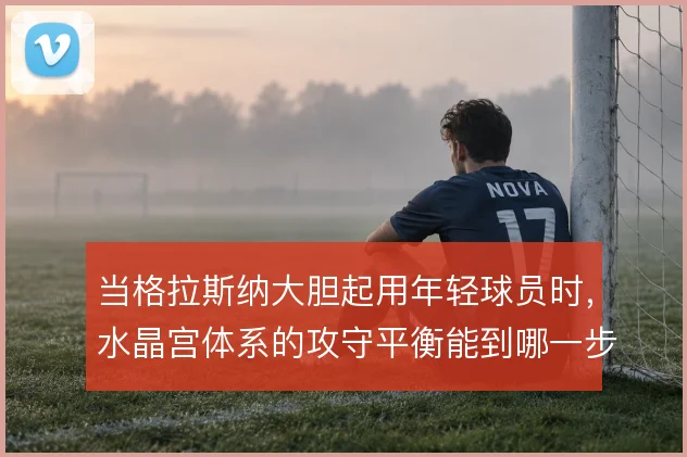 当格拉斯纳大胆起用年轻球员时，水晶宫体系的攻守平衡能到哪一步