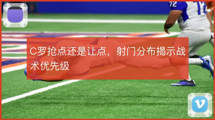 C罗抢点还是让点，射门分布揭示战术优先级