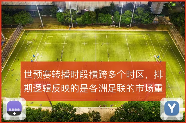 世预赛转播时段横跨多个时区，排期逻辑反映的是各洲足联的市场重心