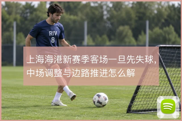 上海海港新赛季客场一旦先失球，中场调整与边路推进怎么解