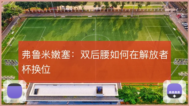 弗鲁米嫩塞：双后腰如何在解放者杯换位