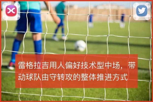 雷格拉吉用人偏好技术型中场，带动球队由守转攻的整体推进方式