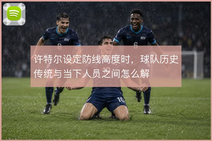 许特尔设定防线高度时，球队历史传统与当下人员之间怎么解
