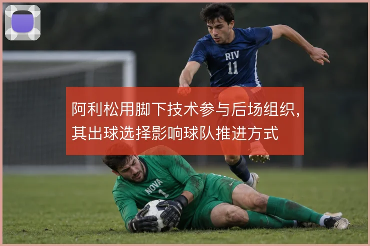 阿利松用脚下技术参与后场组织，其出球选择影响球队推进方式
