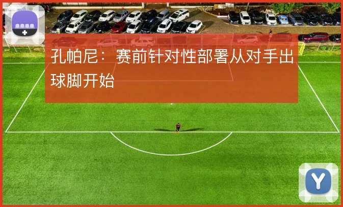 孔帕尼：赛前针对性部署从对手出球脚开始