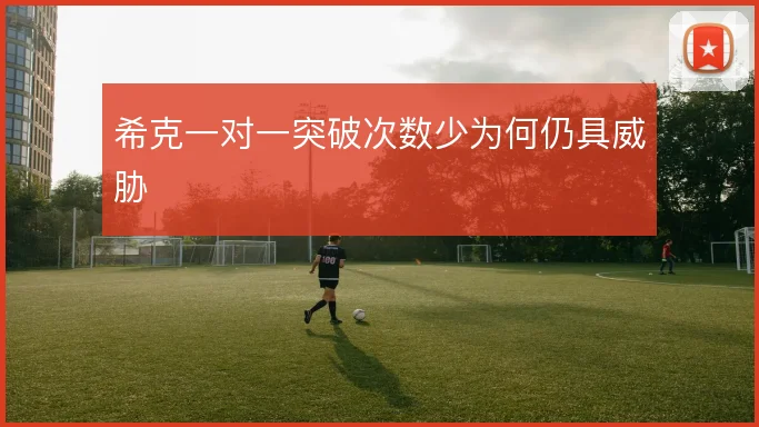 希克一对一突破次数少为何仍具威胁