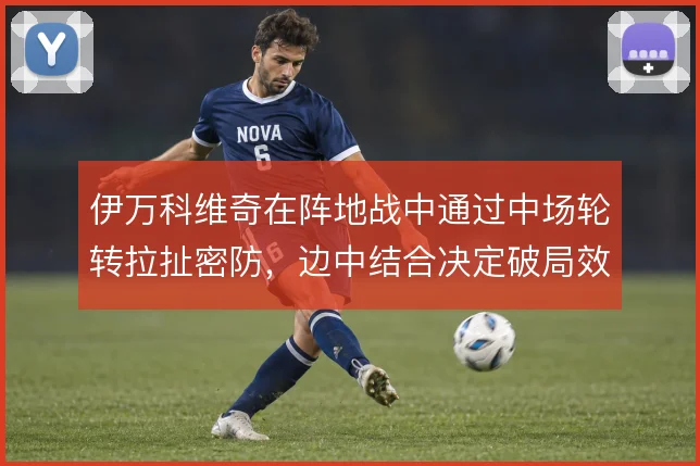 伊万科维奇在阵地战中通过中场轮转拉扯密防，边中结合决定破局效率