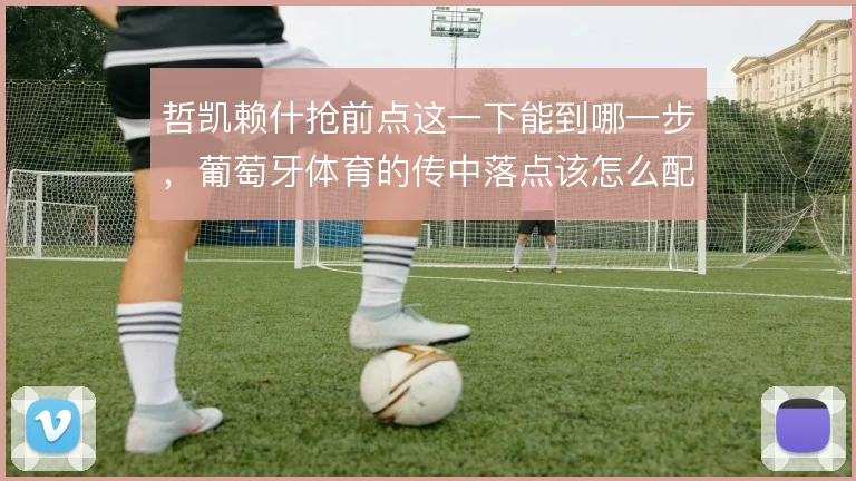 哲凯赖什抢前点这一下能到哪一步,葡萄牙体育的传中落点该怎么配
